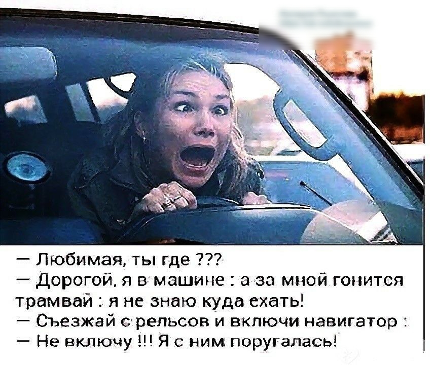 Любимая ты где Дорогой я в машине амза мной гонится трамвай Я не знаю куда ехать Съезжай с репьсов и включи навигатор Не включу Я с ним поругалась