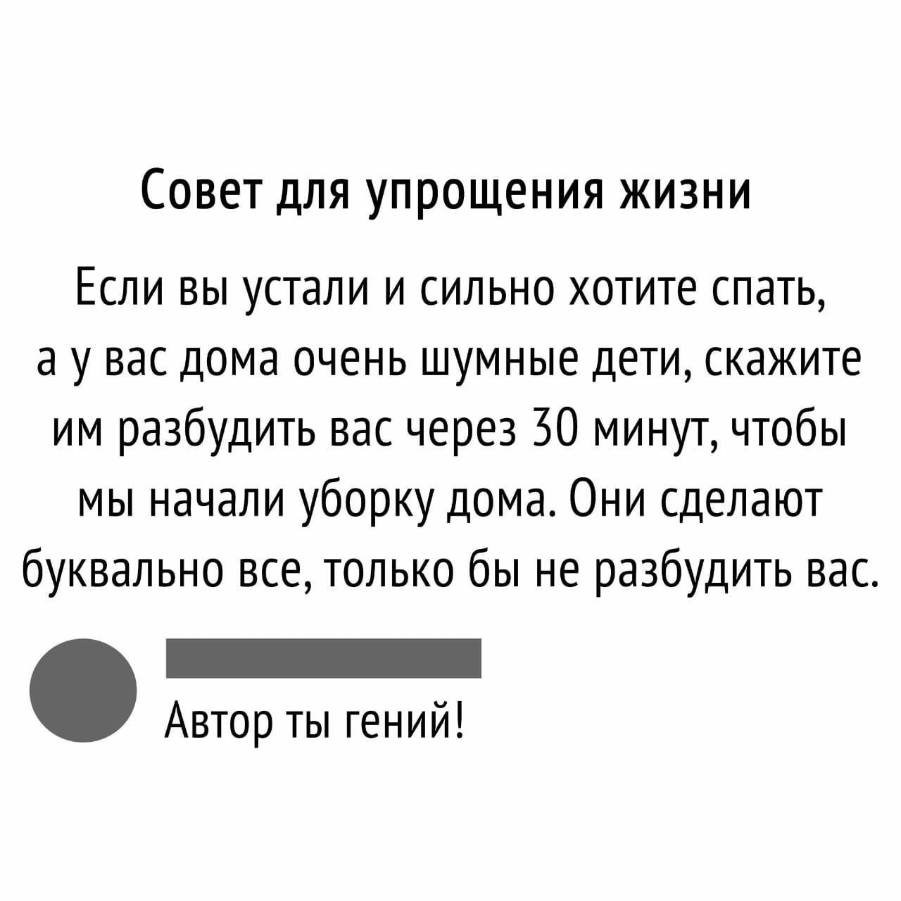 Совет для упрощения жизни Если вы устали и сильно хотите спать а у вас дома очень шумные дети скажите им разбудить вас через 30 минут чтобы мы начали уборку дома Они сделают буквально все только бы не разбудить вас _ Автор ты гений