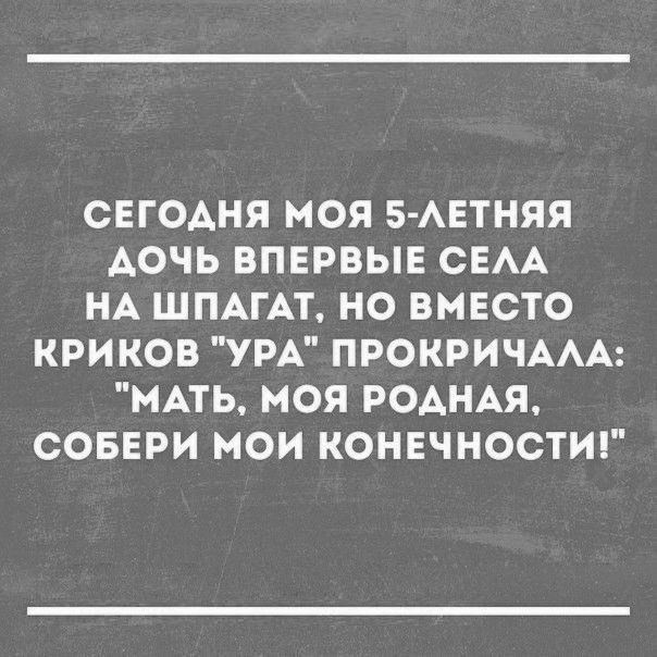 СЕГОАНЯ МОЯ 5 АЕТНЯЯ АОЧЬ ВПЕРВЫЕ СЕАА НА ШПАГАТ НО ВМЕСТО КРИ КОВ УРА ПРОКРИЧААА МАТЬ МОЯ РОАНАЯ СОБЕРИ МОИ КОНЕЧНОСТИ