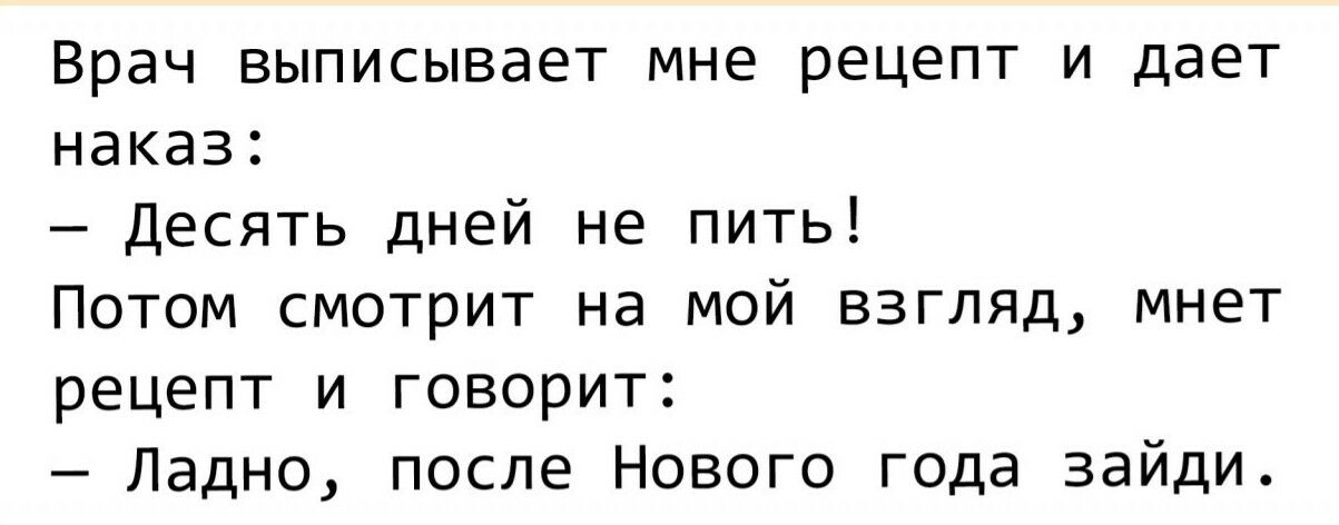 Врач выписывает мне рецепт и дает наказ Десять дней не пить Потом смотрит на мой взгляд мнет рецепт и говорит Ладно после Нового года зайди