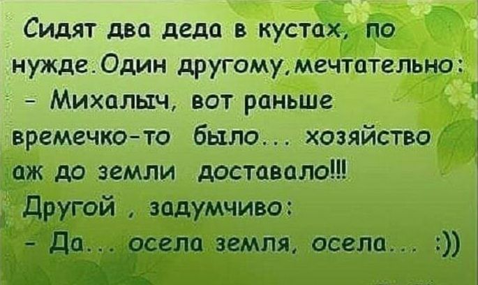 Сидят два деда в кустах по нужде Один другому мечтательно Михалыч вот раньше времечкото было хозяйство даж до земли доставала 1 Другой задумчиво селаземля осела П