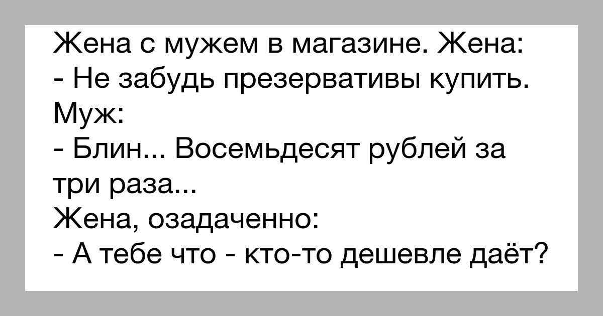Жена с мужем в магазине Жена Не забудь презервативы купить Муж Блин Восемьдесят рублей за три раза Жена озадаченно А тебе что кто то дешевле даёт