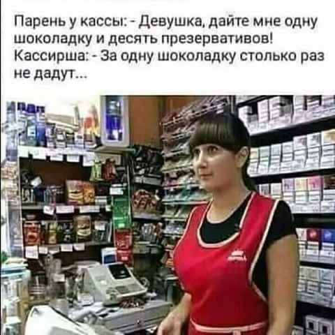Парень у кассы девушка дайте мне одну шоколадку и десять презервативов Кассирша За одну шоколадку столько раз не дадут