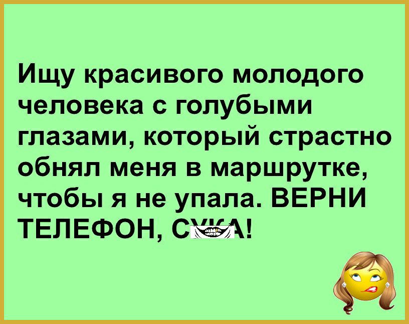 Ищу красивого молодого человека с голубыми глазами который страстно обнял меня в маршрутке чтобы я не упала ВЕРНИ ТЕЛЕФОН СёёА