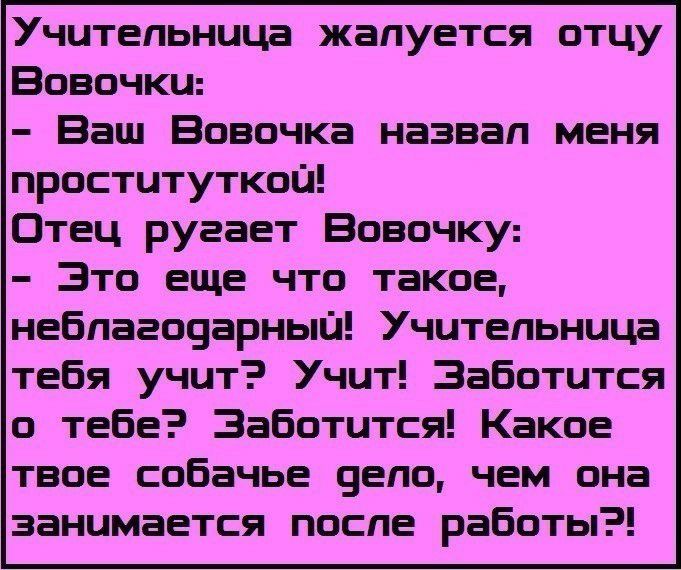 Учительница жапуется отцу Вовочки Ваш Вовочка назвап меня проституткой Отец ругает Вовочку Это еще что такое небпагооарныи Учительница тебя учит Учит Заботится о тебе Заботится Какое твое собачье 9епо чем она занимается после работы