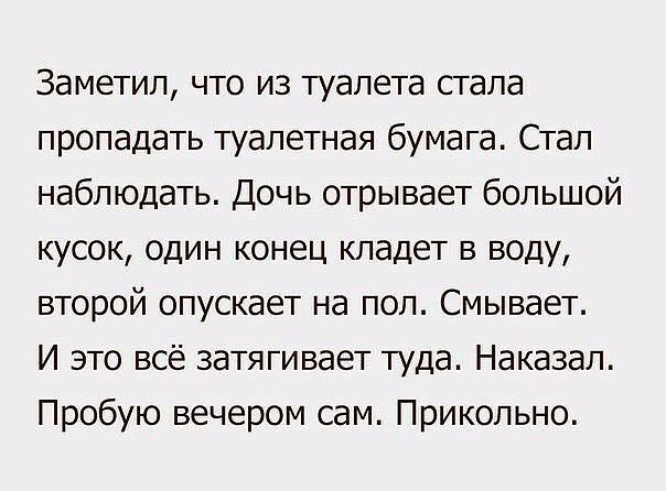 Заметил что из туалета стала пропадать туалетная бумага Стал наблюдать Дочь отрывает большой кусок один конец кладет в воду второй опускает на пол Смывает И это всё затягивает туда Наказал Пробую вечером сам Прикольно