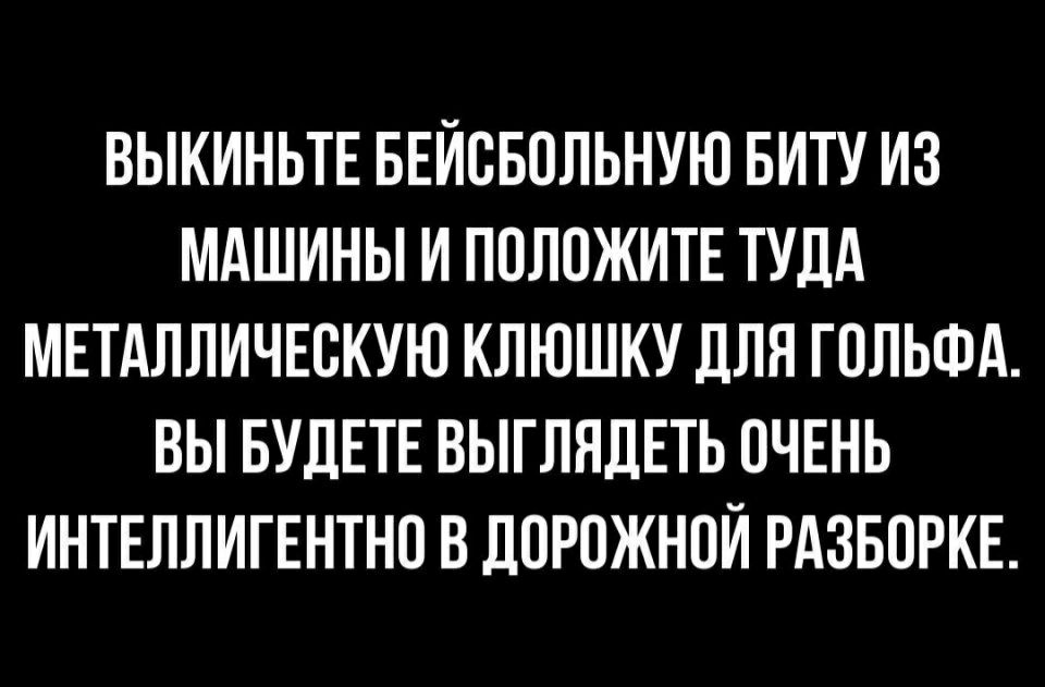 ВЫКИНЬТЕ БЕЙСБОЛЬНУЮ БИТУ ИЗ МАШИНЫ И ППЛОЖИТЕ ТУДА МЕТАЛЛИЧЕВКУЮ КЛЮШКУ ДЛЯ ГПЛЬФА ВЫ БУДЕТЕ ВЫГЛНДЕТЬ ОЧЕНЬ ИНТЕЛЛИГЕНТНО В ДОРОЖНОЙ РАЗБОРКЕ