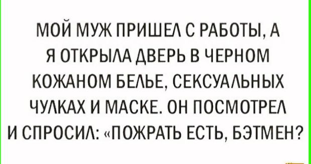 МОЙ МУЖ ПРИШЕА С РАБОТЫ А Я ОТКРЫАА ДВЕРЬ В ЧЕРНОМ КОЖАНОМ БЕАЬЕ СЕКСУААЬНЫХ ЧУАКАХ И МАСКЕ ОН ПОСМОТРЕА И СПРОСИ ПОЖРАТЬ ЕСТЬ БЭТМ ЕН