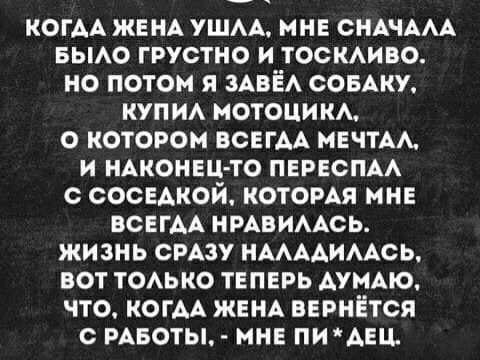 КОГАА ЖЕНА УШАА МНЕ СНАЧААА БЫАО ГРУСТНО И ТОСКАИВО НО ПОТОМ Я ЗАВЕА СОБАКУ КУПИ МОТОЦИКЪ О КОТОРОМ ВСЕГАА МЕЧТА И НАКОНЕЦ ТО ПЕРЕСПАА С СОСЕАКОЙ КОТОРАЯ МНЕ ВОЕГАА НРАВИААСЬ ЖИЗНЬ СРАЗУ НМААИААСЬ БОТ ТОАЬКО ТЕПЕРЬ АУМАЮ ЧТО КОГАА ЖЕНА ВЕРНЁТСЯ РАБОТЫ МНЕ ПИАЕЦ