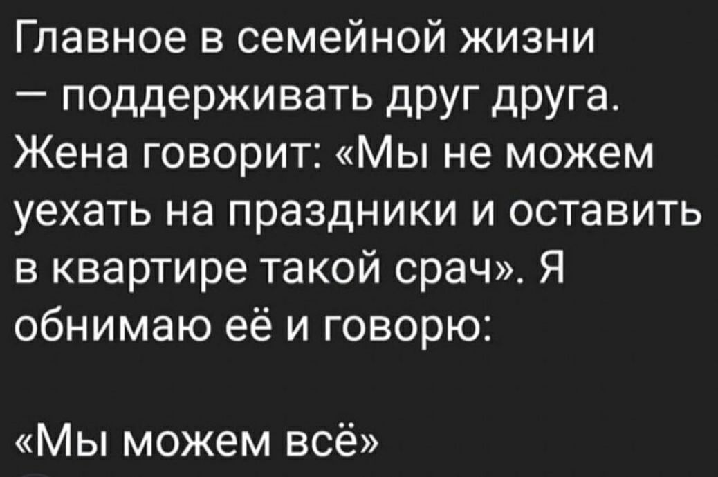 Главное в семейной жизни поддерживать друг друга Жена говорит Мы не можем уехать на праздники и оставить в квартире такой срач Я обнимаю её и говорю Мы можем всё