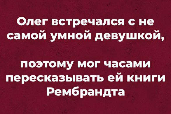 Олег встречался с не самой умной девушкой поэтому мог часами пересказывать ей книги Рембрандта