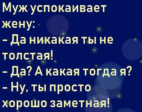 Муж успокаивает жену да никакая ты не толста_я_ да А какая тогда я Ну ты просто хорОШО заметная