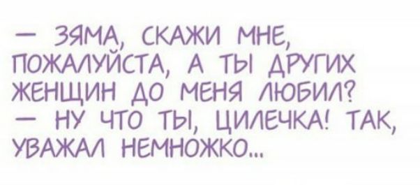 зямА СКАЖИ мне ПОЖАЛУЙСТА А ты дітих женщин до меня любил ну что ты цилечкм ТАК УВАЖАА немножко