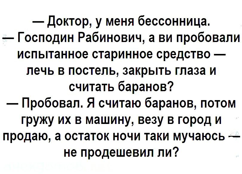 Доктор у меня бессонница Господин Рабинович а ви пробовали испытанное старинное средство печь в постель закрыть глаза и считать баранов Пробовал Я считаю баранов потом гружу их в машину везу в город и продаю а остаток ночи таки мучаюсь не продешевип пи