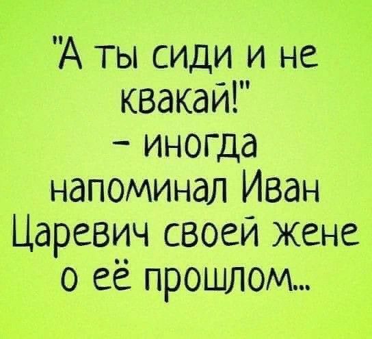 А ты сиди и не квакай иногда напоминал Иван Царевич своей жене о её прошлом