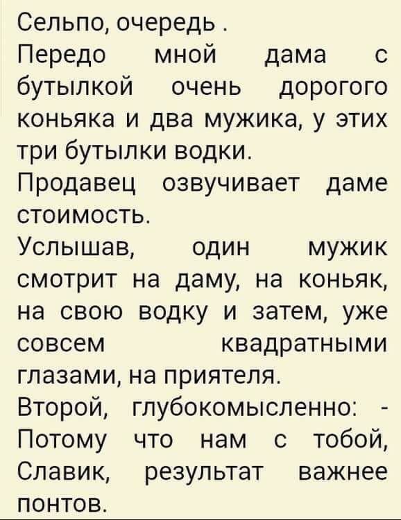 Сельпо очередь Передо мной дама с бутылкой очень дорогого коньяка и два мужика у этих три бутылки водки Продавец озвучивает даме стоимость Услышав один мужик смотрит на даму на коньяк на свою водку и затем уже совсем квадратными глазами на приятеля Второй глубокомысленно Потому что нам с тобой Славик результат важнее понтов