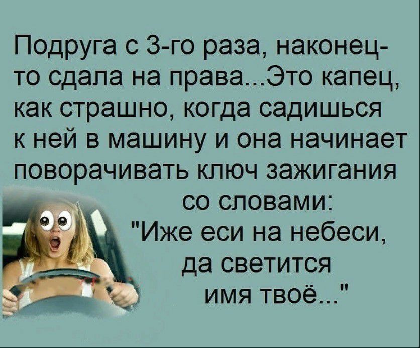 Подруга с 3 го раза наконец то сдапа на права_Это капец как страшно когда садишься к ней в машину и она начинает поворачивать ключ зажигания со словами Иже еси на небеси __ да светится Ё имя твоё