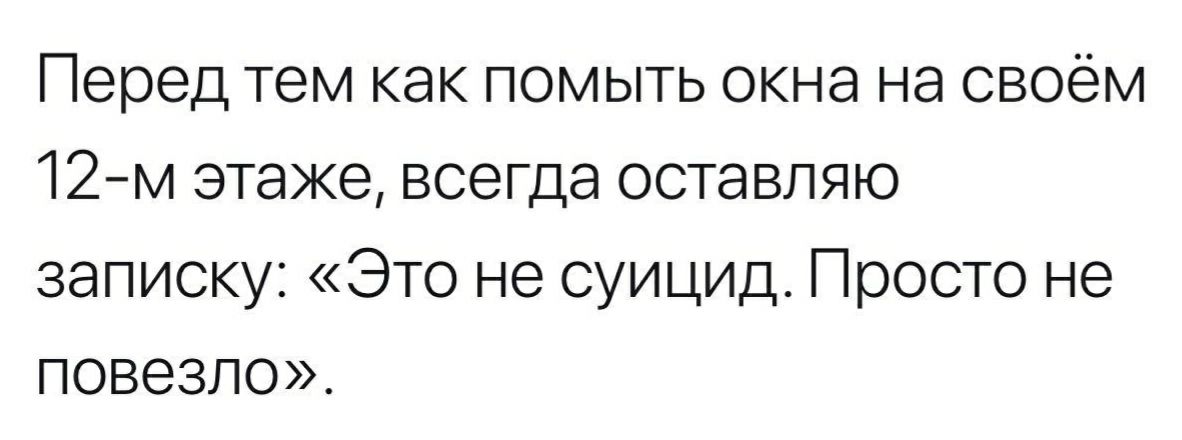 Перед тем как помыть окна на своём 12м этаже всегда оставляю записку Это не суицид Просто не повезло