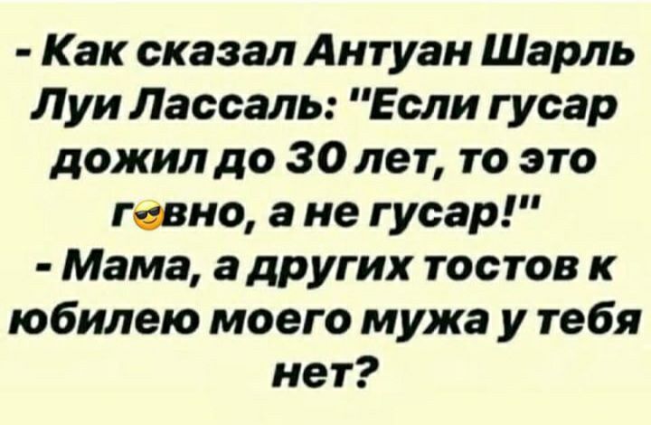 Как сказал Антуан Шарль Луи Лассаль Если гусар дожил до 30 лет то это гавно а не гусар Мама а других тостов к юбилею моего мужа у тебя нет