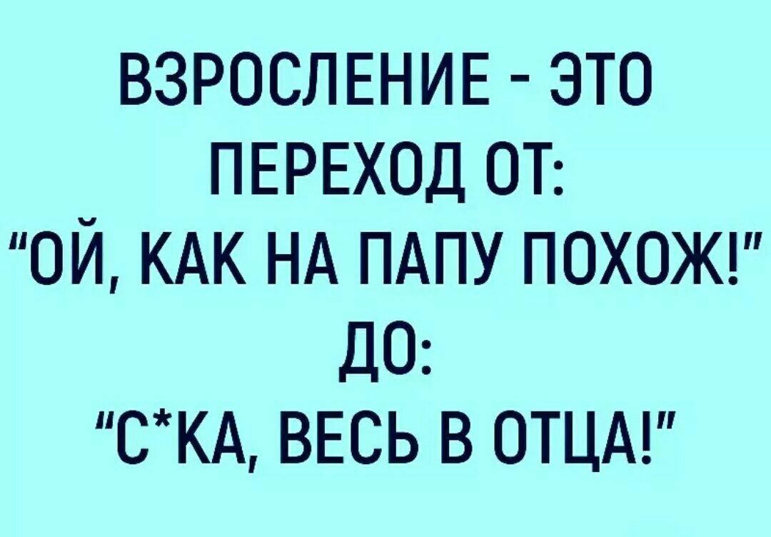 ВЗРОСЛЕНИЕ ЭТО ПЕРЕХОД ОТ ОЙ КАК НА ПАПУ ПОХОЖ ДО СКА ВЕСЬ В ОТЦА