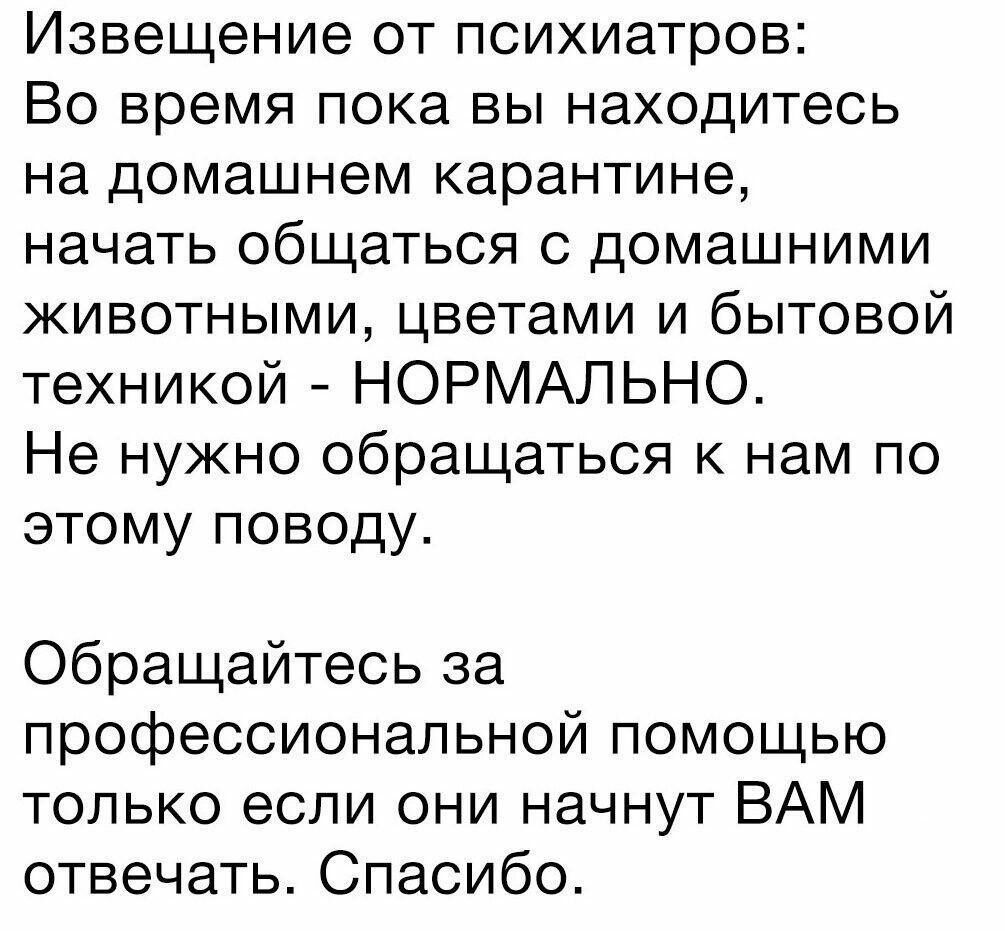Извещение от психиатров Во время пока вы находитесь на домашнем карантине начать общаться с домашними животными цветами и бытовой техникой НОРМАЛЬНО Не нужно обращаться к нам по этому поводу Обращайтесь за профессиональной помощью только если они начнут ВАМ отвечать Спасибо