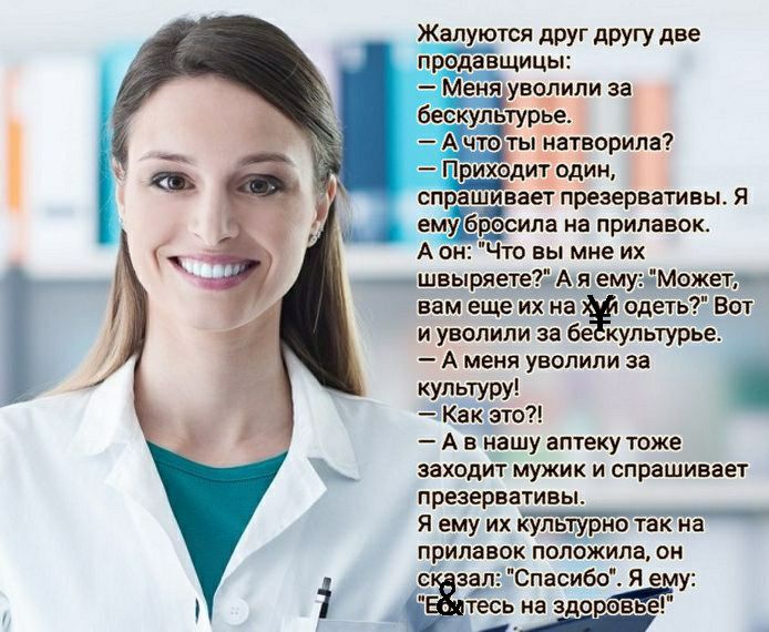 Жапуются друг другу две щицьк Меня уволили за бескультурЁе ЧЮтыЁатворила Приходит один спрашиваеі презервативы Я ему Бёсипа на прилавок А он Что вы мне их __швыряетежАмемуэіможет вам еще их на одеть Вот и уволили за бе культурье А меня уволили за культуру Какэто А в нашу аптеку тоже заходит мужик и спрашивает презервативы Я ему их кульшрно так на прилавок положила он 0 зал Спасибо Я ему и тесь на 