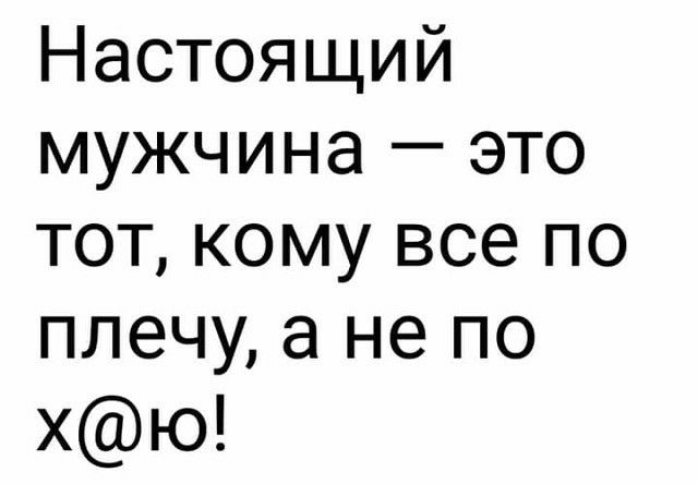 Настоящий мужчина это тот кому все по плечу а не по хю