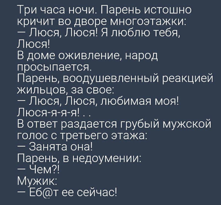 Три часа ночи Парень истошно кричит во дворе многоэтажки Люся Люся Я люблю тебя Люся В доме оживление народ просыпается Парень воодушевленный реакцией жильцов за свое Люся Люся любимая моя Люсяяяя В ответ раздается грубый мужской голос с третьего этажа Занята она Парень в недоумении Чем Мужик Ебт ее сейчас