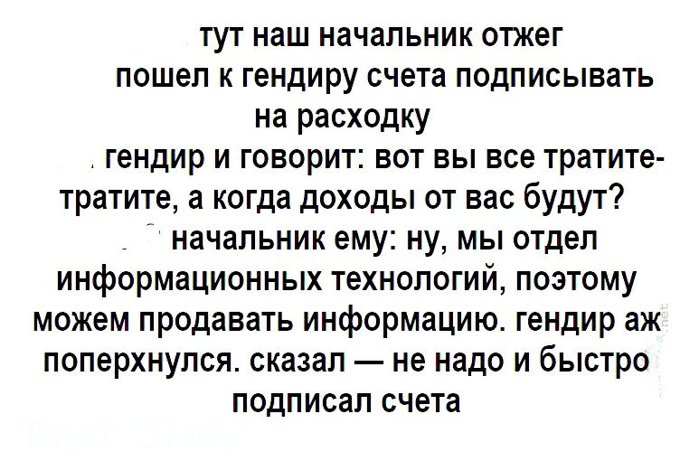тут наш начальник отжег пошел к гендиру счета подписывать на расходку гендир и говорит вот вы все тратите тратите а когда доходы от вас будут _ начальник ему ну мы отдел информационных технологий поэтому можем продавать информацию гендир аж поперхнулся сказал не надо и быстро подписал счета