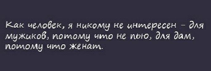 Как человек я Никому не интересен дАя мужиков потому что не пою для дам нашому что женат