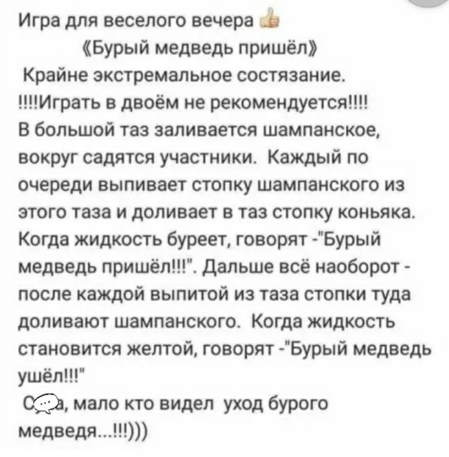 Игра для веселого вечера Бурый медведь пришёл Крайне экстремальное состязание Играть в двоём не рекомендуется В большой таз заливается шампанское вокруг садятся участники Каждый по очереди выпивает стопку шампанского из этого таза и доливает в таз стопку коньяка Когда жидкость буреет говорят Бурый медведь пришёл Дальше всё наоборот после каждой выпитой из таза стопки туда доливают шампанского Когд