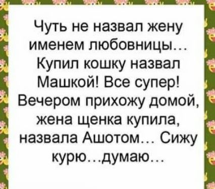 Чуть не назвал жену именем любовницы Купил кошку назвал Машкой Все супер Вечером прихожу домой жена щенка купила назвала Ашотом Сижу курюдумаю