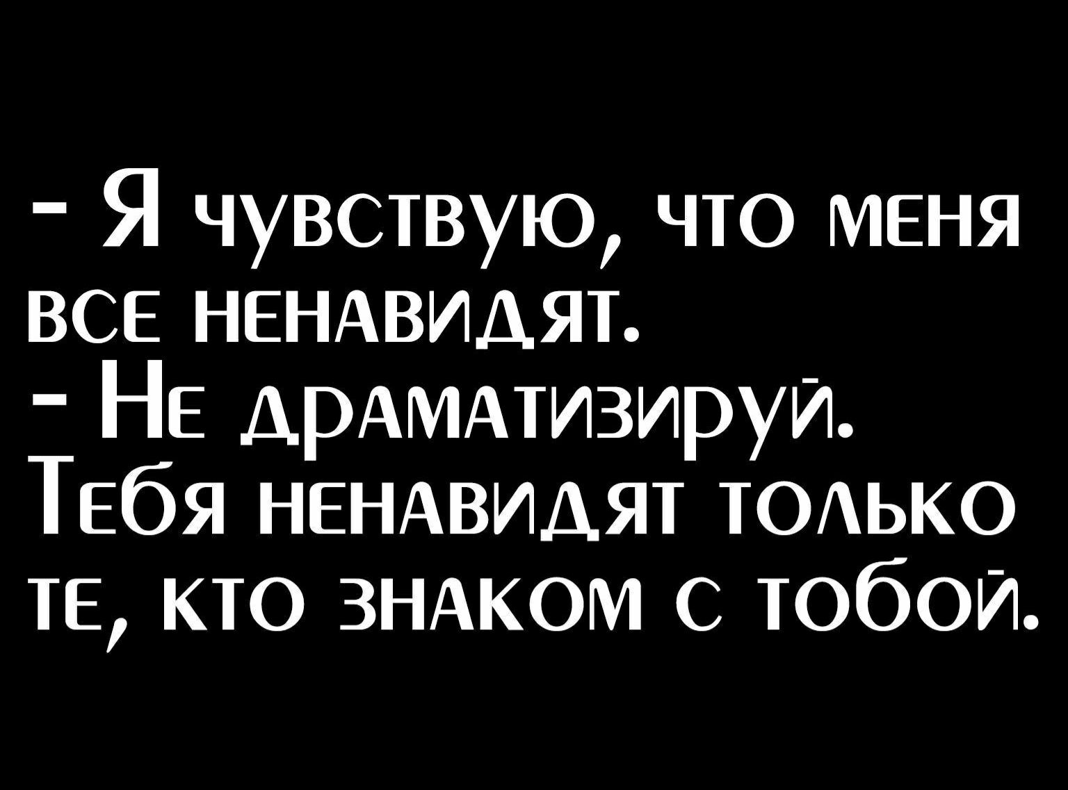 Я чувствую что меня все НЕНАВИДЯТ НЕ ДРАМАТИЗИРУИ Тебя НЕНАВИДЯТ ТОАЬКО те кто ЗНАКОМ тобои