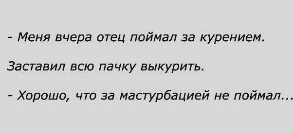 меня вчера отец поймал за курением. Заставил всю пачку выкурить.  Хорошо, что за мастурбацией не поймал...