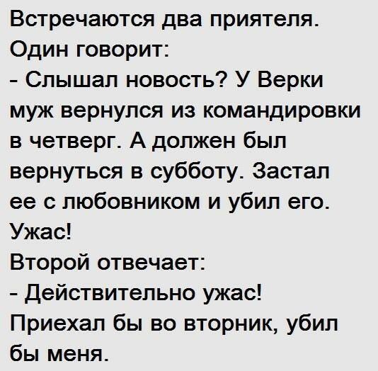 Встречаются два приятеля Один говорит Слышал новость У Верки муж вернулся из командировки в четверг А должен был вернуться в субботу Застал ее с любовником и убил его Ужас Второй отвечает Действительно ужас Приехал бы во вторник убил бы меня