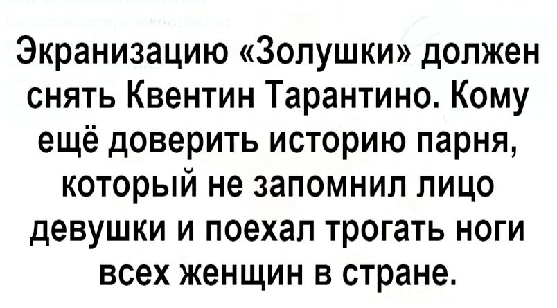 Экранизацию Золушки должен снять Квентин Тарантино Кому ещё доверить историю парня который не запомнил лицо девушки и поехал трогать ноги всех женщин в стране