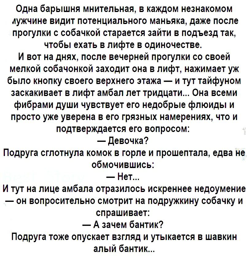 Одна барышня мнительная в каждом незнакомом иужчине видит потенциального маньяка даже после прогулки с собачкой старается зайти в подъезд так чтобы ехать в лифте в одиночестве И вот на днях после вечерней прогулки со своей мелкой собачонкой заходит она в лифт нажимает уж было кнопку своего верхнего этажа и тут тайфуном заскакивает в лифт амбал лет тридцати Она всеми фибрами души чувствует его недо