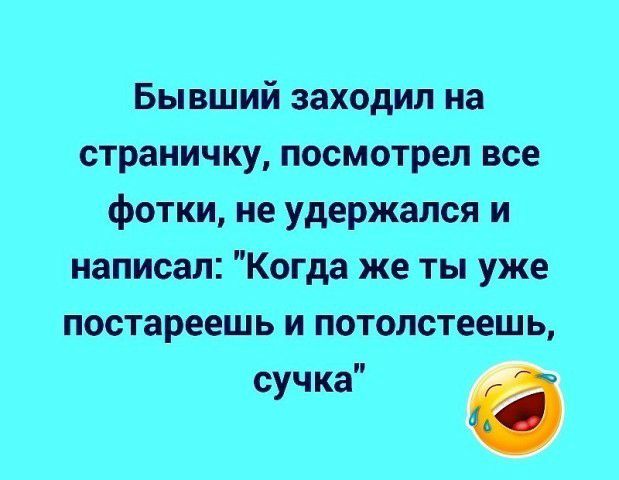 Бывший заходил на страничку посмотрел все фотки не удержался и написал Когда же ты уже постареешь и потолстеешь сучка