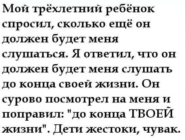 Мой трёхлетний ребёнок спросил, сколько ещё он должен будет меня слушаться. Я ответил, что он должен будет меня слушать до конца своей жизни. Он сурово посмотрел на меня и поправил: 