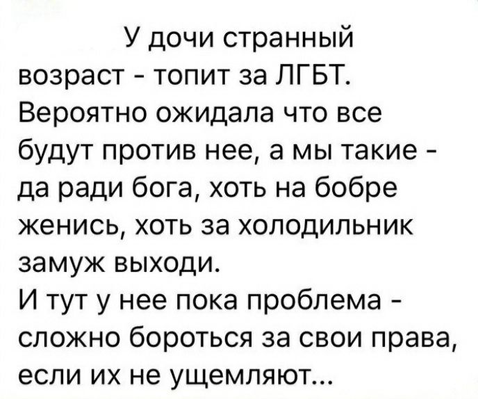 У дочи странный возраст  топит за лгбт. Вероятно ожидала что все будут против нее, а мы такие  да ради бога, хоть на бобре женись, хоть за холодильник замуж выходи. И тут у нее пока проблема  сложно бороться за свои права, если их не ущемляют...