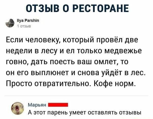 Отзыв о ресторане фе если человеку, который провёл две недели в лесу и ел только медвежье говно, дать поесть ваш омлет, то он его выплюнет и снова уйдёт в лес. Просто отвратительно. Кофе норм. Марьян ииинния а этот парень умеет оставлять отзывы