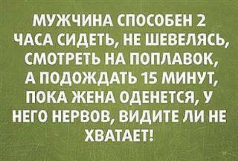 МУЖЧИНА СПОСОБЕН 2 ЧАСА СИДЕТЬ НЕ ШЕВЕЛЯСЬ СМОТРЕТЬ НА ПОПЛАВОК А ПОДОЖДАТЬ 15 МИНУТ ПОКА ЖЕНА ОдЕНЕТСЯ НЕГО НЕРВОВ ВИДИТЕ ЛИ НЕ ХВАТАЕТ
