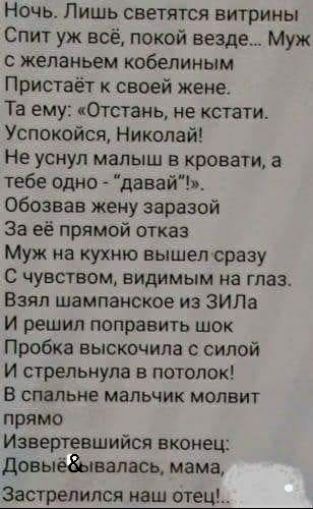 Ночь Лишь светятся витрины Спит уж всё покой везде Муж жепаиьем кобелиным Пристаёт к своей жене Та ему Отстань не кстати Успокойся Николай Не уснул малыш в кровати а тебе одно давайв обозвав жену заразой За её прямой отказ Муж на кухню вышел сразу с чувством видимым на глаз Взял шампанское из ЗИЛа И решил поправить шок Пробка выскочила силой И стрепьиула в потопак в спальне мальчик мопвит прямо Из