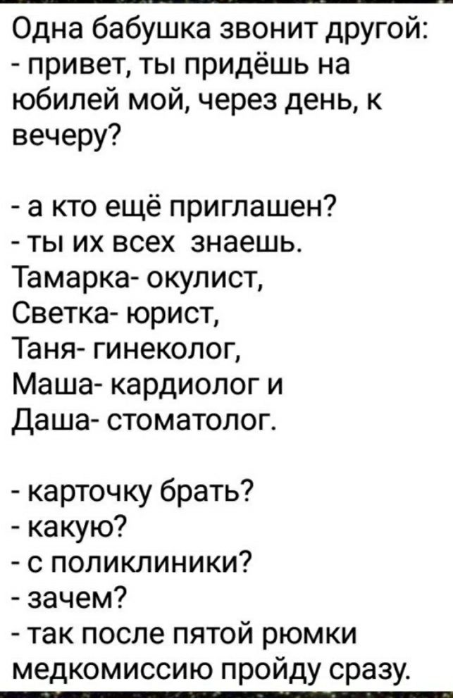 Одна бабушка звонит другой привет ты придёшь на юбилей мой через день к вечеру а кто ещё приглашен ты их всех знаешь Тамарка окулист Светка юрист Таня гинеколог Маша кардиолог и Даша стоматолог карточку брать какую с поликлиники зачем так после пятой рюмки медкомиссию пройду сразу