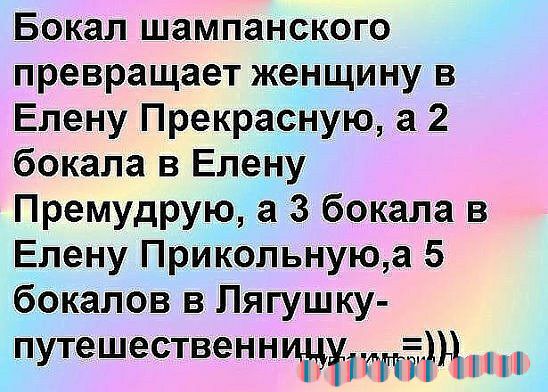 Бокал шампанского превращает женщину в Елену Прекрасную а 2 бокала в Елену Премудрую а 3 бокала в Елену Прикольнуюа 5 бокалов в Лягушку путешественнцдуутёъц 1