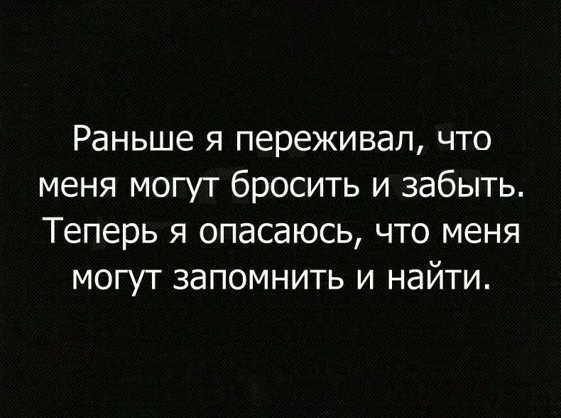 Раньше я переживал что меня могут бросить и забыть Теперь я опасаюсь что меня могут запомнить и найти