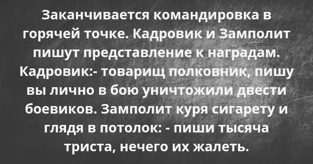 Заканчивается командировка в горячей точке КадровикиЗамполит пишут представление Кадровик товарищ он вы лично в бою униёф боевиков Замполит куря сит _ ту и глядя в потолок пиши тысЯча ТРИСТд нечего ИХ ЖЗЛЕТЬ