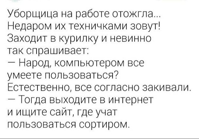 Уборщица на работе отожгла Недаром их техничками зовут Заходит в курилку и невинно так спрашивает Народ компьютером все умеете пользоваться Естественно все согласно закивали Тогда выходите в интернет и ищите сайт где учат пользоваться сортиром