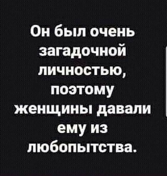 Он был очень загадочной личностью поэтому женщины давали емуиз любопытства