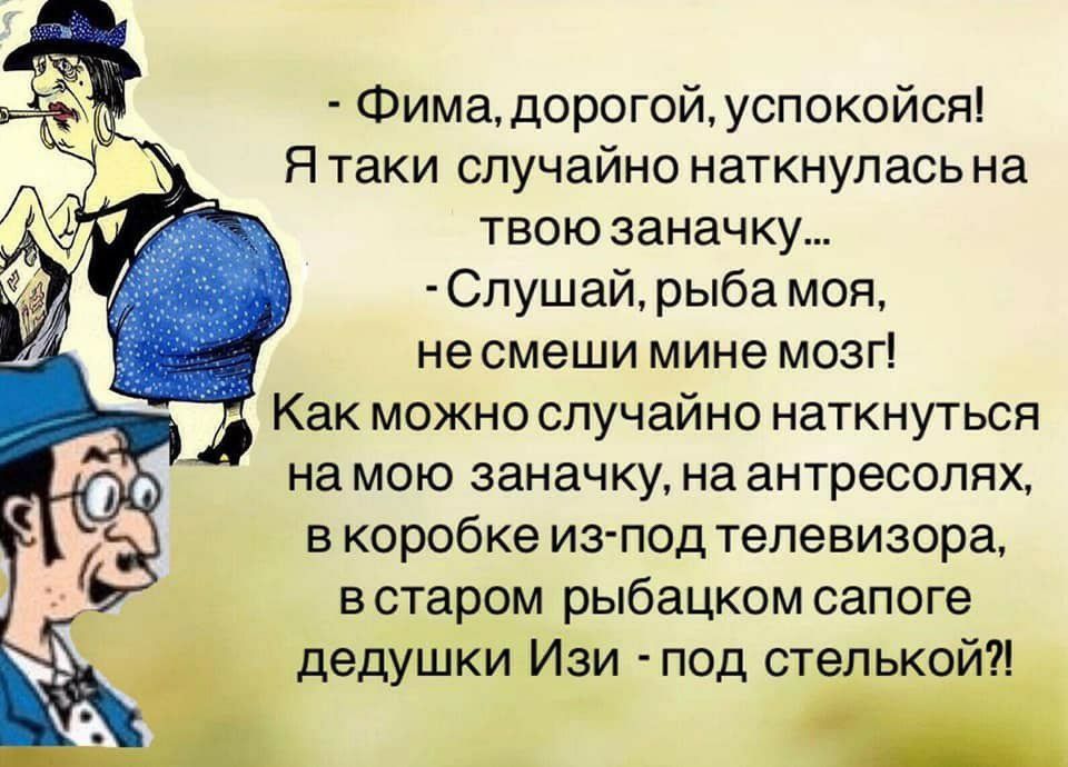 Фимадорогойуспокойся Я таки случайно наткнулась на твою заначку Слушай рыба моя не смеши мине мозг Как можно случайно наткнуться на мою заначку на антресолях в коробке из под телевизора в старом рыбацком сапоге дедушки Изи под стелькой